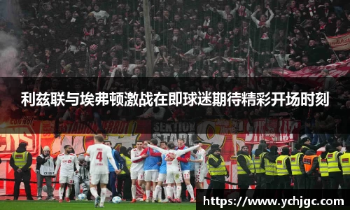 利兹联与埃弗顿激战在即球迷期待精彩开场时刻