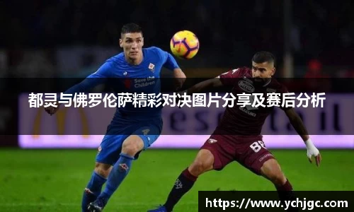 都灵与佛罗伦萨精彩对决图片分享及赛后分析